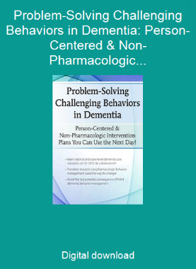 Problem-Solving Challenging Behaviors in Dementia: Person-Centered & Non-Pharmacologic Intervention Plans You Can Use the Next day!